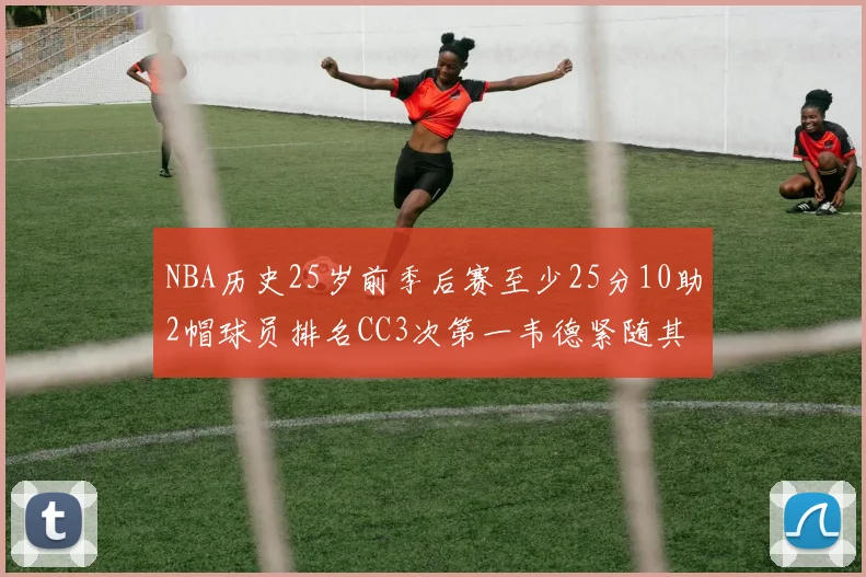 NBA历史25岁前季后赛至少25分10助2帽球员排名CC3次第一韦德紧随其后