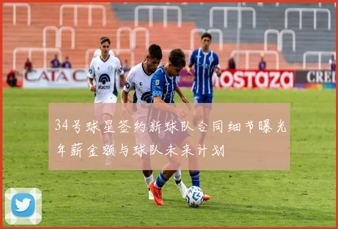 34号球星签约新球队合同细节曝光年薪金额与球队未来计划