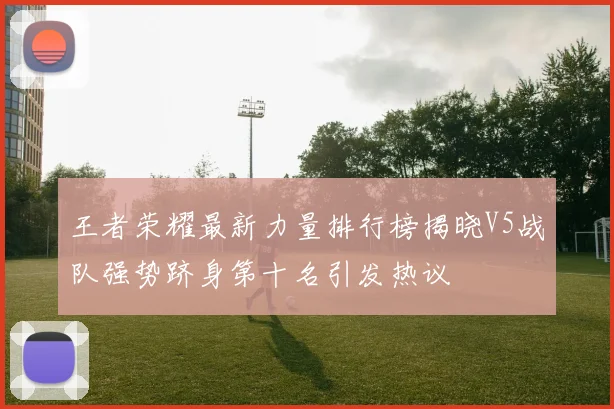 王者荣耀最新力量排行榜揭晓V5战队强势跻身第十名引发热议