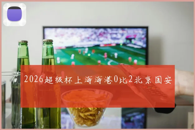 2026超级杯上海海港0比2北京国安