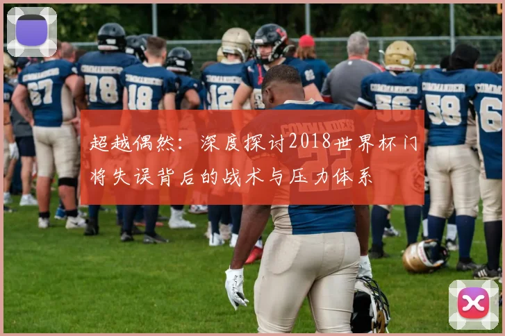 超越偶然：深度探讨2018世界杯门将失误背后的战术与压力体系