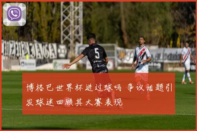 博格巴世界杯进过球吗 争议话题引发球迷回顾其大赛表现