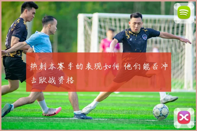 热刺本赛季的表现如何 他们能否冲击欧战资格