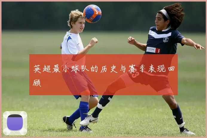 英超最小球队的历史与赛季表现回顾