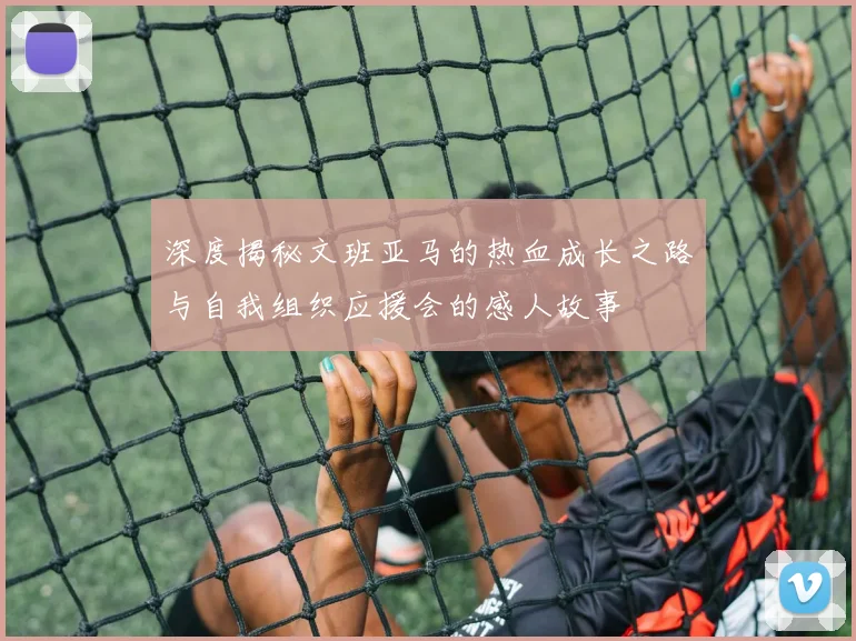 深度揭秘文班亚马的热血成长之路与自我组织应援会的感人故事