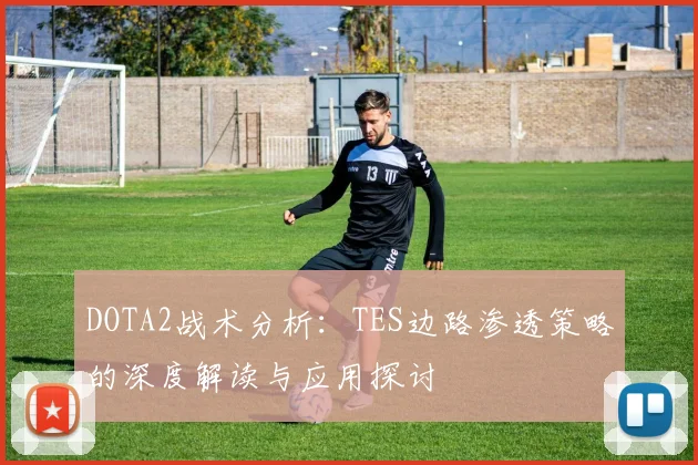 DOTA2战术分析：TES边路渗透策略的深度解读与应用探讨