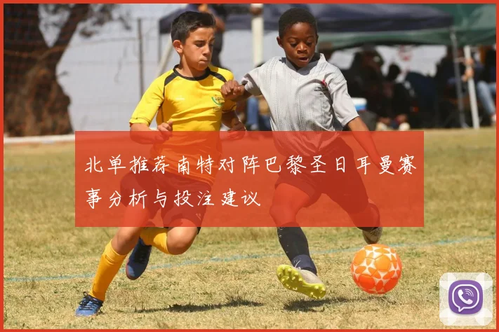 北单推荐南特对阵巴黎圣日耳曼赛事分析与投注建议