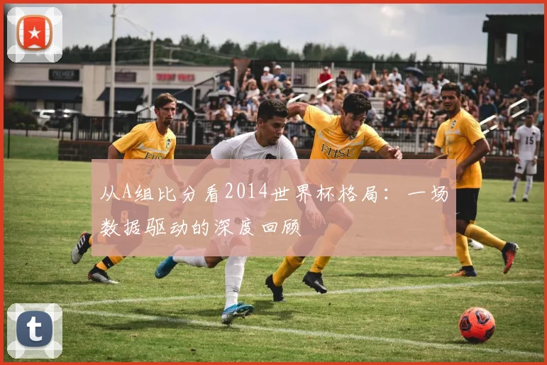 从A组比分看2014世界杯格局：一场数据驱动的深度回顾