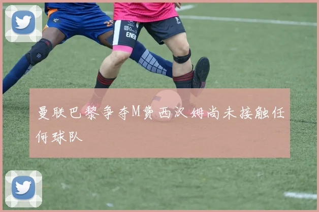 曼联巴黎争夺M费西汉姆尚未接触任何球队