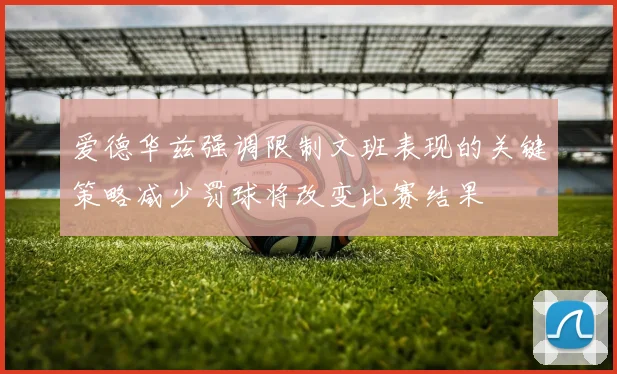 爱德华兹强调限制文班表现的关键策略减少罚球将改变比赛结果