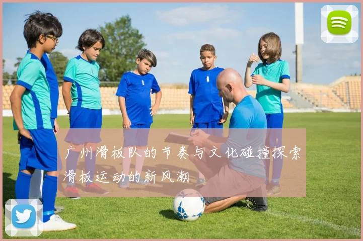 广州滑板队的节奏与文化碰撞探索滑板运动的新风潮
