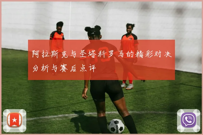 阿拉斯克与圣塔科罗马的精彩对决分析与赛后点评