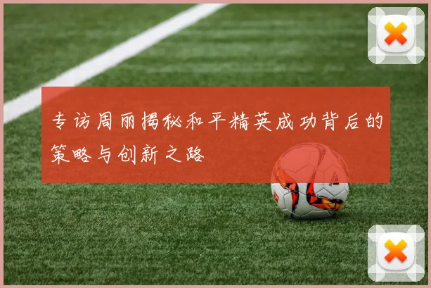 专访周丽揭秘和平精英成功背后的策略与创新之路
