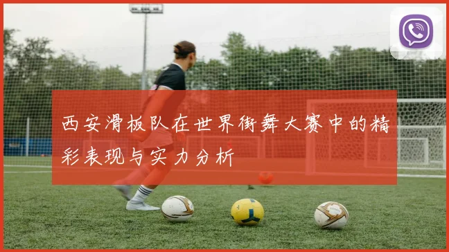 西安滑板队在世界街舞大赛中的精彩表现与实力分析